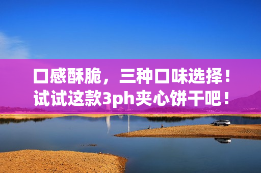 口感酥脆，三种口味选择！试试这款3ph夹心饼干吧！