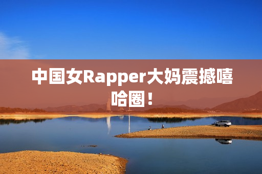 中国女Rapper大妈震撼嘻哈圈！