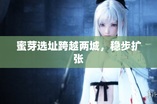 蜜芽选址跨越两城，稳步扩张