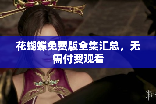 花蝴蝶免费版全集汇总，无需付费观看