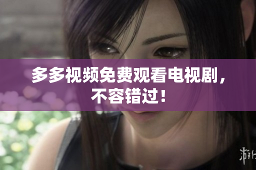 多多视频免费观看电视剧，不容错过！