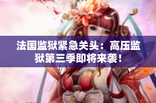 法国监狱紧急关头：高压监狱第三季即将来袭！