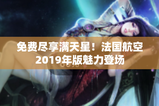 免费尽享满天星！法国航空2019年版魅力登场