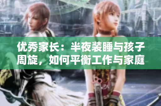 优秀家长：半夜装睡与孩子周旋，如何平衡工作与家庭？
