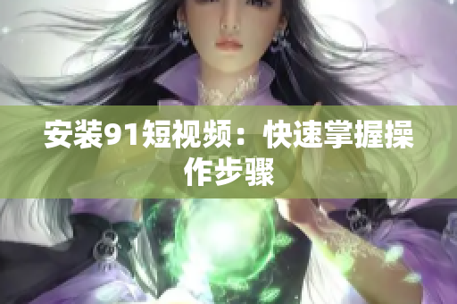 安装91短视频：快速掌握操作步骤