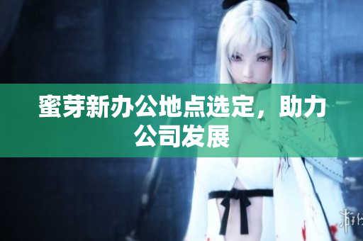 蜜芽新办公地点选定，助力公司发展