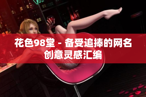 花色98堂 - 备受追捧的网名创意灵感汇编