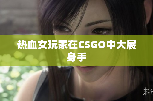 热血女玩家在CSGO中大展身手