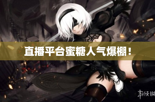直播平台蜜糖人气爆棚！