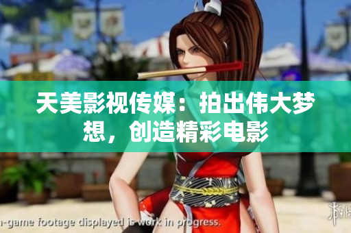 天美影视传媒：拍出伟大梦想，创造精彩电影