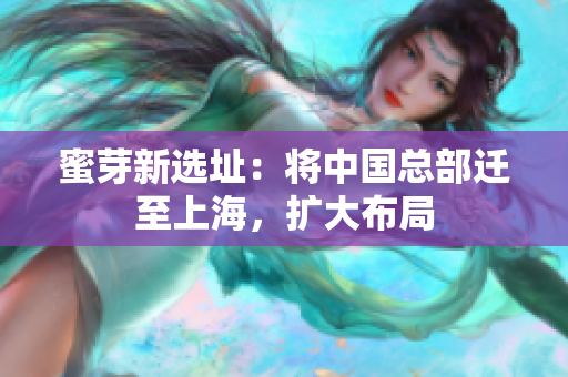 蜜芽新选址：将中国总部迁至上海，扩大布局