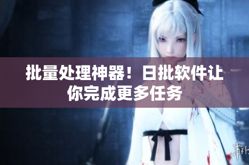 批量处理神器！日批软件让你完成更多任务