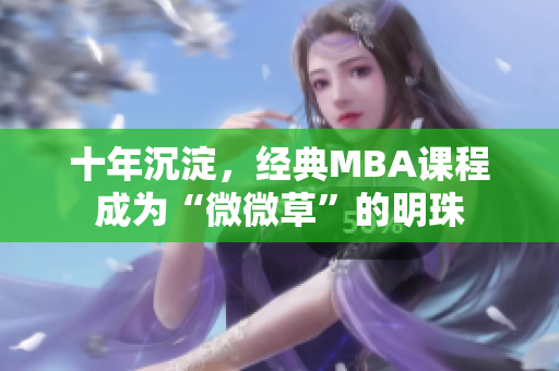 十年沉淀，经典MBA课程成为“微微草”的明珠