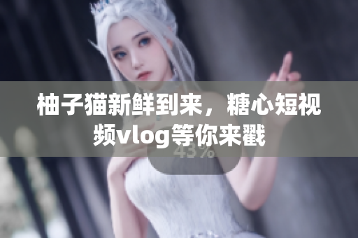 柚子猫新鲜到来，糖心短视频vlog等你来戳