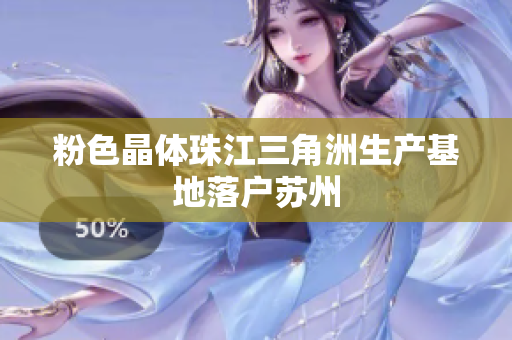 粉色晶体珠江三角洲生产基地落户苏州