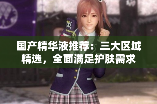 国产精华液推荐：三大区域精选，全面满足护肤需求