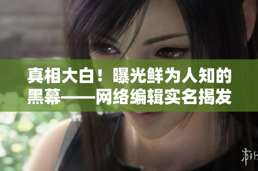 真相大白！曝光鲜为人知的黑幕――网络编辑实名揭发