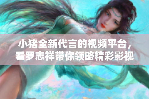 小猪全新代言的视频平台，看罗志祥带你领略精彩影视！