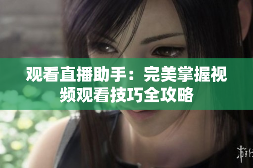 观看直播助手：完美掌握视频观看技巧全攻略