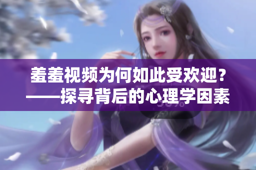 羞羞视频为何如此受欢迎？——探寻背后的心理学因素