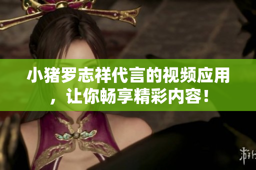 小猪罗志祥代言的视频应用，让你畅享精彩内容！
