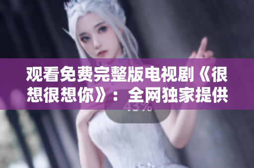 观看免费完整版电视剧《很想很想你》：全网独家提供