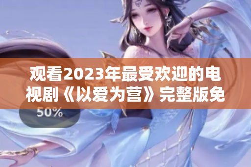 观看2023年最受欢迎的电视剧《以爱为营》完整版免费！