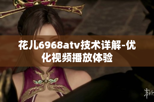花儿6968atv技术详解-优化视频播放体验