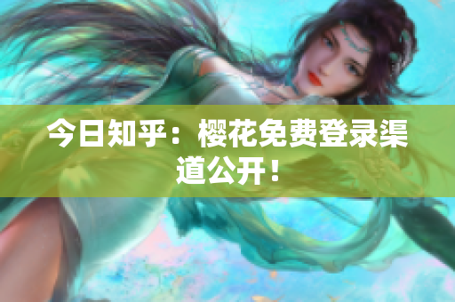 今日知乎：樱花免费登录渠道公开！