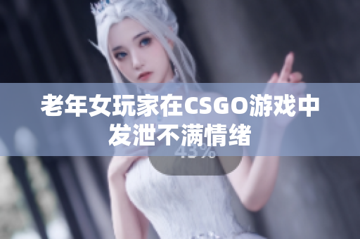 老年女玩家在CSGO游戏中发泄不满情绪