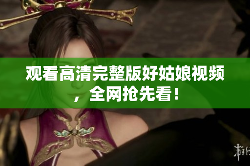观看高清完整版好姑娘视频，全网抢先看！