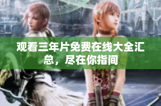 观看三年片免费在线大全汇总，尽在你指间