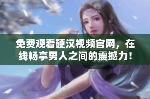 免费观看硬汉视频官网，在线畅享男人之间的震撼力！