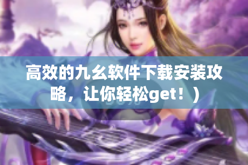 高效的九幺软件下载安装攻略，让你轻松get！)