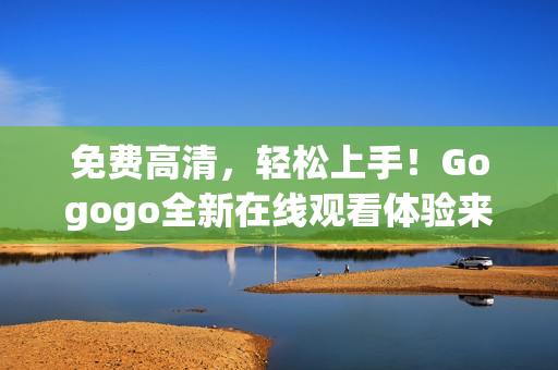 免费高清，轻松上手！Gogogo全新在线观看体验来袭！
