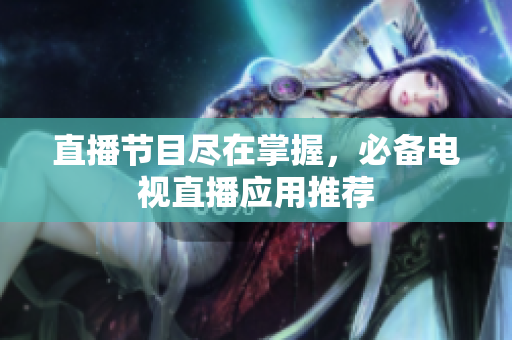 直播节目尽在掌握，必备电视直播应用推荐