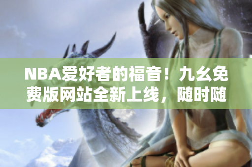 NBA爱好者的福音！九幺免费版网站全新上线，随时随地畅享篮球盛宴