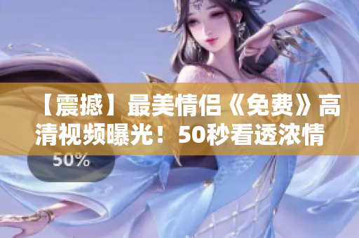 【震撼】最美情侣《免费》高清视频曝光！50秒看透浓情蜜意