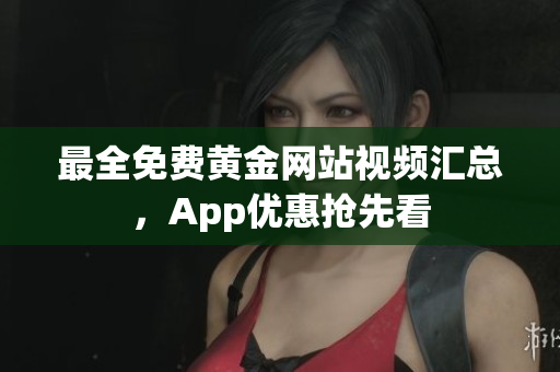 最全免费黄金网站视频汇总，App优惠抢先看