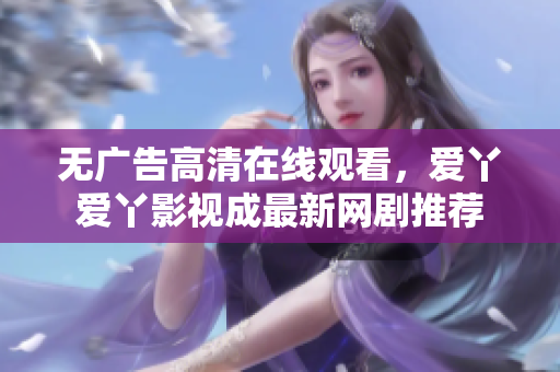无广告高清在线观看，爱丫爱丫影视成最新网剧推荐
