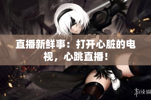 直播新鲜事：打开心脏的电视，心跳直播！