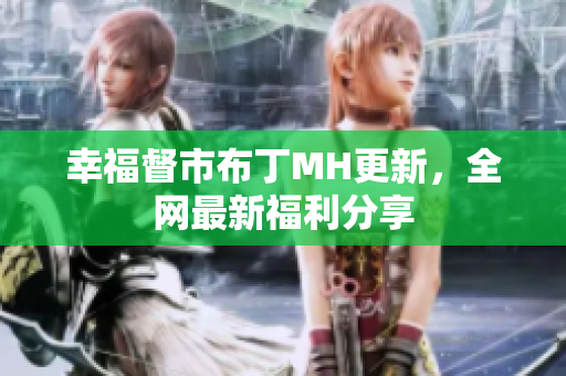幸福督市布丁MH更新，全网最新福利分享