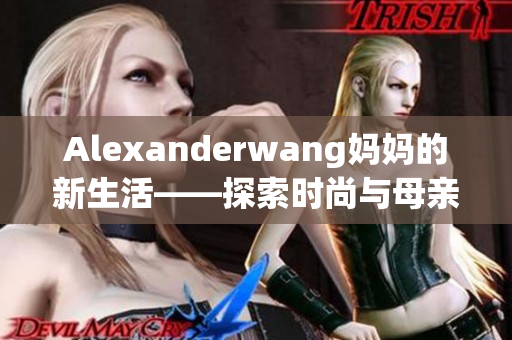 Alexanderwang妈妈的新生活——探索时尚与母亲角色的完美结合