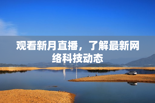 观看新月直播，了解最新网络科技动态