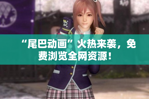 “尾巴动画”火热来袭，免费浏览全网资源！