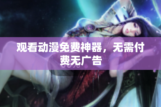 观看动漫免费神器，无需付费无广告