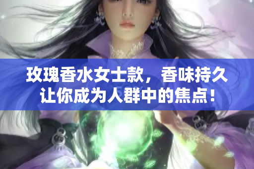 玫瑰香水女士款，香味持久让你成为人群中的焦点！