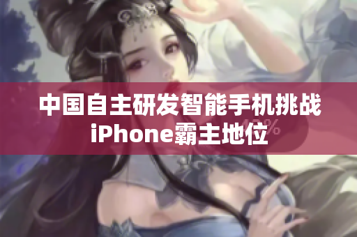 中国自主研发智能手机挑战iPhone霸主地位