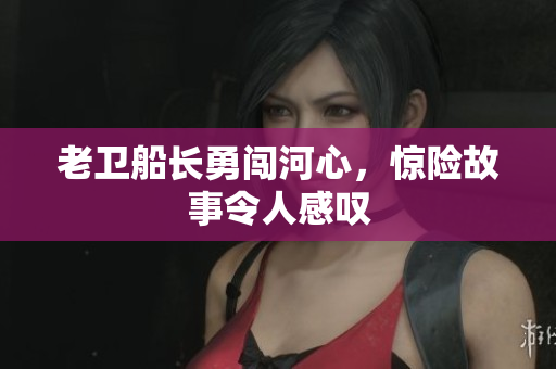 老卫船长勇闯河心，惊险故事令人感叹