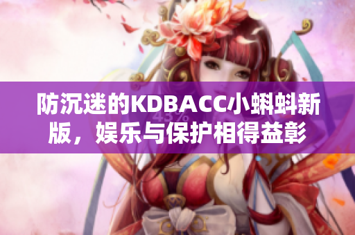 防沉迷的KDBACC小蝌蚪新版，娱乐与保护相得益彰